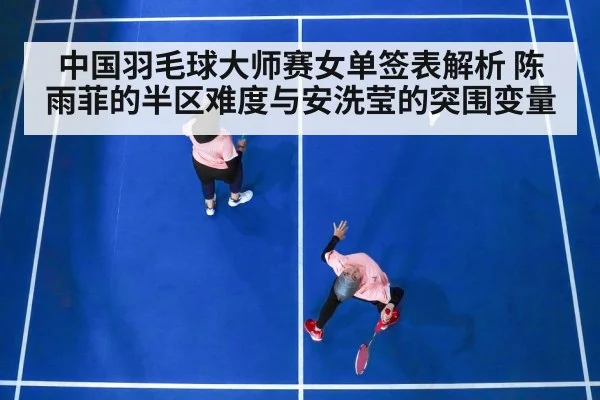 中国羽毛球大师赛女单签表解析 陈雨菲的半区难度与安洗莹的突围变量