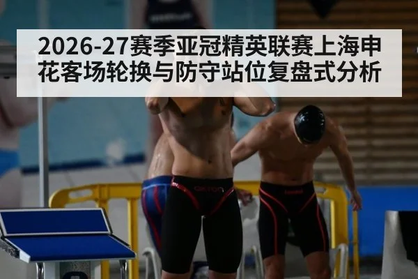 2026-27赛季亚冠精英联赛上海申花客场轮换与防守站位复盘式分析
